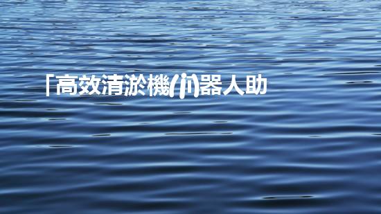 「高效清淤機(jī)器人助力汽車開發(fā)區(qū)河道，污泥無處遁形」
